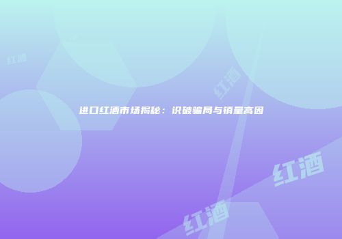 进口红酒市场揭秘：识破骗局与销量高因