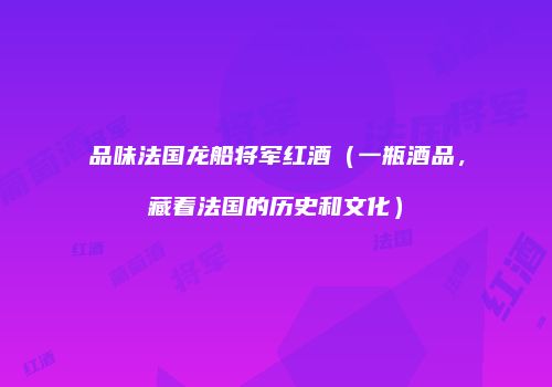 品味法国龙船将军红酒（一瓶酒品，藏着法国的历史和文化）