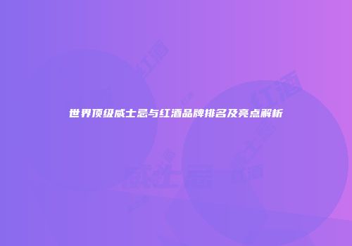 世界顶级威士忌与红酒品牌排名及亮点解析