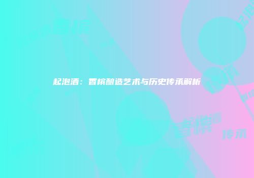 起泡酒：香槟酿造艺术与历史传承解析