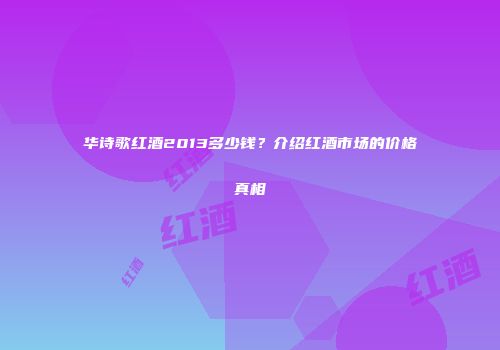 华诗歌红酒2013多少钱？介绍红酒市场的价格真相