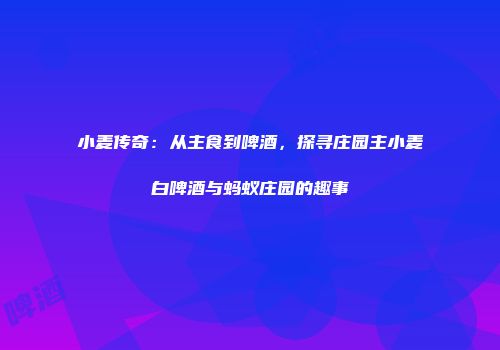 小麦传奇：从主食到啤酒，探寻庄园主小麦白啤酒与蚂蚁庄园的趣事