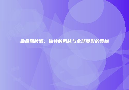 金色瓶啤酒：独特的风味与全球赞誉的奥秘
