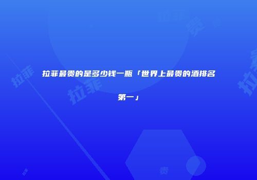 拉菲最贵的是多少钱一瓶「世界上最贵的酒排名第一」