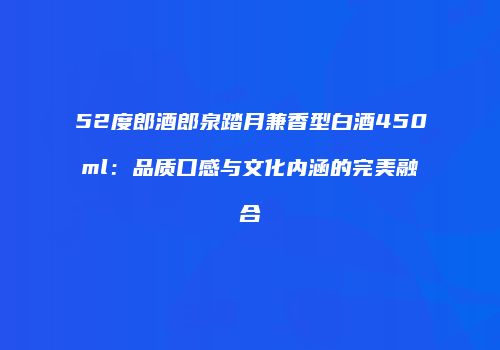 52度郎酒郎泉踏月兼香型白酒450ml：品质口感与文化内涵的完美融合