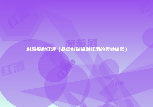 科瑞福利红酒（品尝科瑞福利红酒的美妙体验）