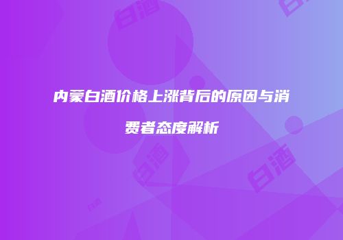 内蒙白酒价格上涨背后的原因与消费者态度解析