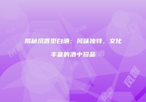 揭秘凤香型白酒：风味独特，文化丰富的酒中珍品