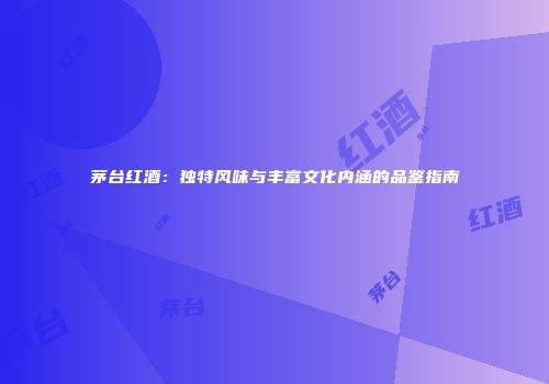 茅台红酒：独特风味与丰富文化内涵的品鉴指南