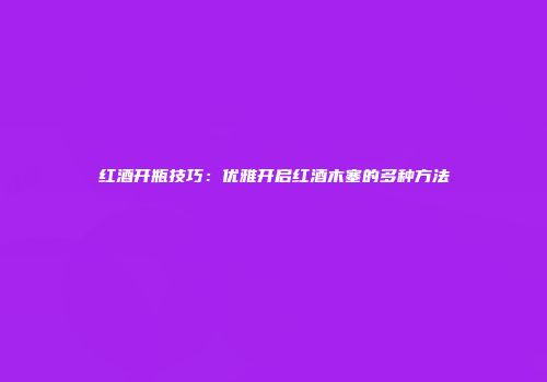 红酒开瓶技巧：优雅开启红酒木塞的多种方法