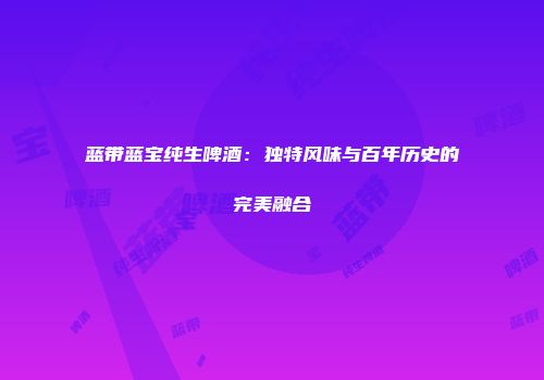 蓝带蓝宝纯生啤酒：独特风味与百年历史的完美融合