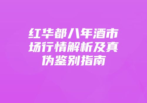 红华都八年酒市场行情解析及真伪鉴别指南
