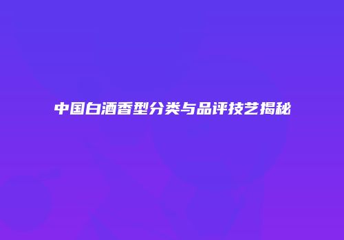 中国白酒香型分类与品评技艺揭秘