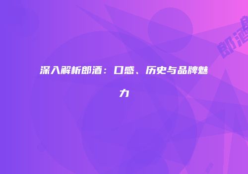 深入解析郎酒：口感、历史与品牌魅力