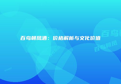 百鸟朝凤酒：价格解析与文化价值
