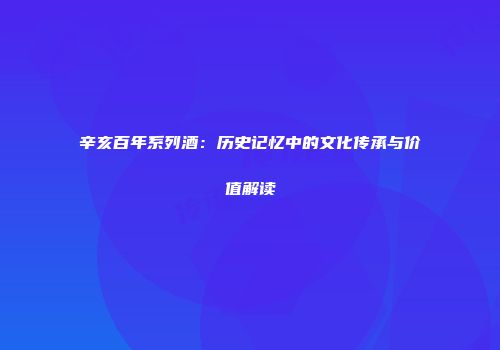 辛亥百年系列酒：历史记忆中的文化传承与价值解读