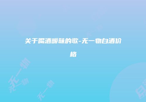 关于喝酒暧昧的歌-无一物白酒价格