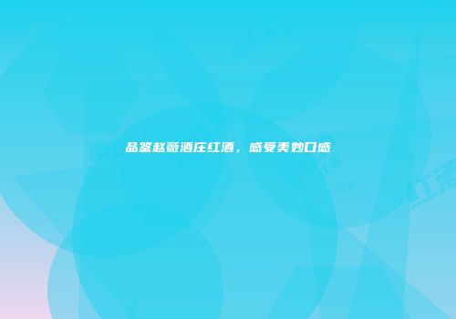 品鉴赵薇酒庄红酒，感受美妙口感