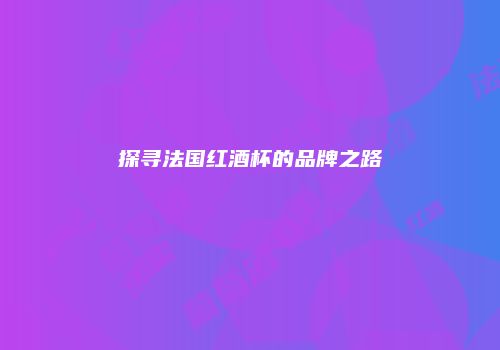 探寻法国红酒杯的品牌之路
