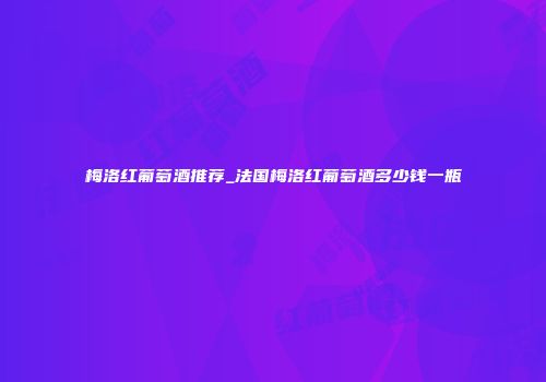 梅洛红葡萄酒推荐_法国梅洛红葡萄酒多少钱一瓶