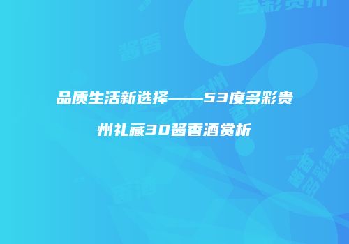 品质生活新选择——53度多彩贵州礼藏30酱香酒赏析