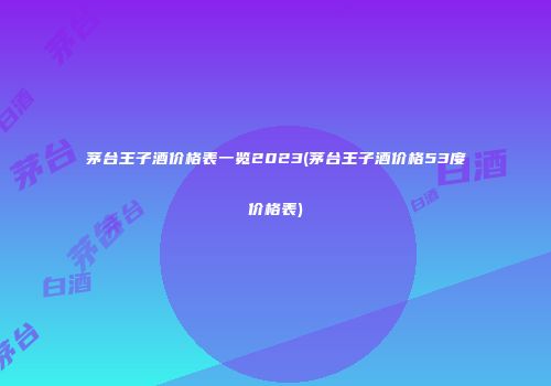 茅台王子酒价格表一览2023(茅台王子酒价格53度价格表)