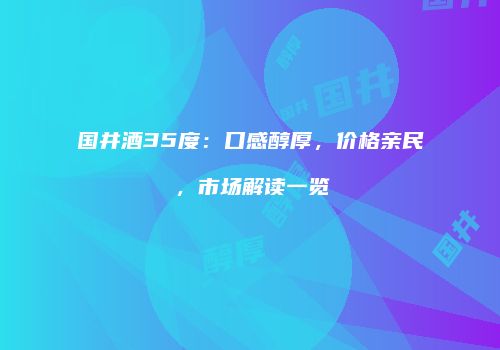 国井酒35度：口感醇厚，价格亲民，市场解读一览