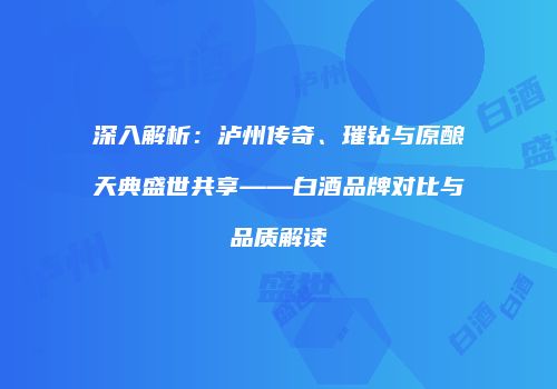 深入解析：泸州传奇、璀钻与原酿天典盛世共享——白酒品牌对比与品质解读