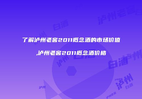 了解泸州老窖2011概念酒的市场价值,泸州老窖2011概念酒价格