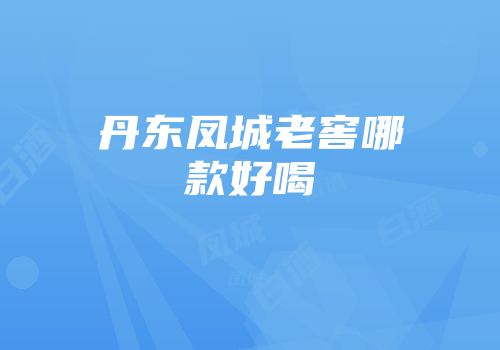 丹东凤城老窖哪款好喝