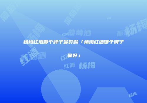 杨梅红酒哪个牌子最好喝「杨梅红酒哪个牌子最好」