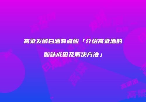高粱发酵白酒有点酸「介绍高粱酒的酸味成因及解决方法」