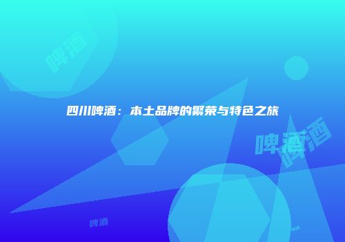 四川啤酒：本土品牌的繁荣与特色之旅