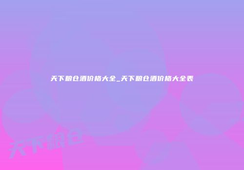 天下粮仓酒价格大全_天下粮仓酒价格大全表