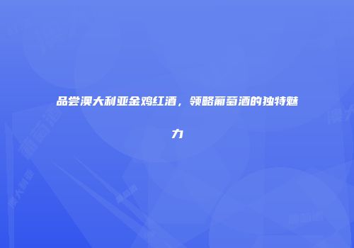 品尝澳大利亚金鸡红酒，领略葡萄酒的独特魅力