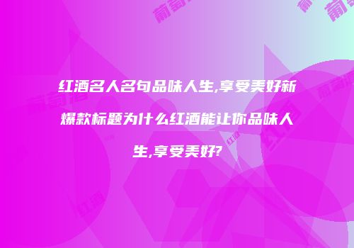 红酒名人名句品味人生,享受美好新爆款标题为什么红酒能让你品味人生,享受美好?