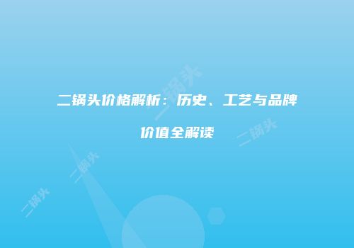 二锅头价格解析：历史、工艺与品牌价值全解读