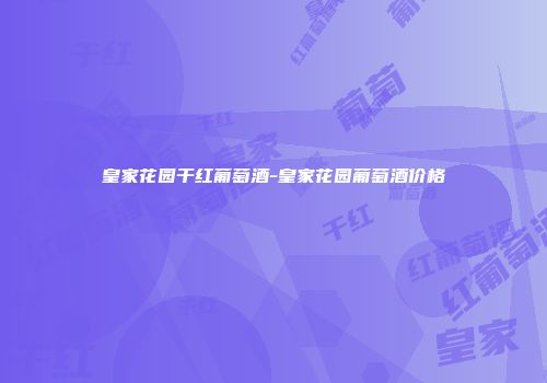 皇家花园干红葡萄酒-皇家花园葡萄酒价格