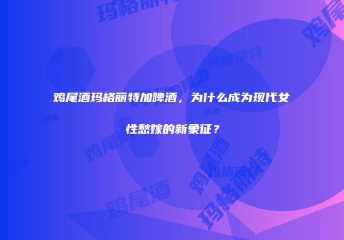 鸡尾酒玛格丽特加啤酒，为什么成为现代女性愁嫁的新象征？
