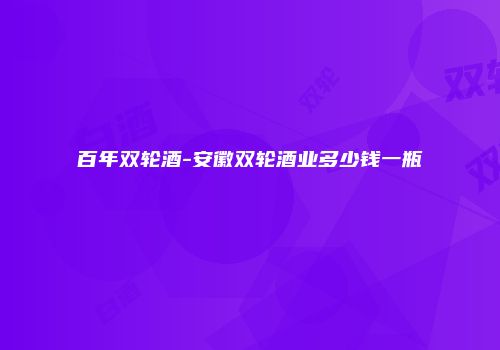 百年双轮酒-安徽双轮酒业多少钱一瓶