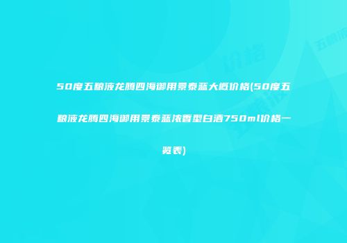 50度五粮液龙腾四海御用景泰蓝大概价格(50度五粮液龙腾四海御用景泰蓝浓香型白酒750ml价格一览表)