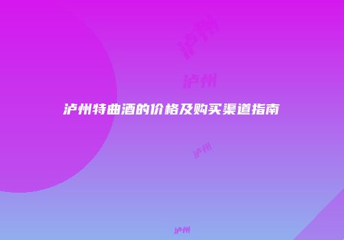 泸州特曲酒的价格及购买渠道指南