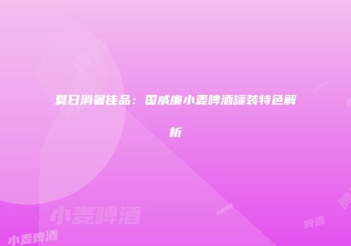 夏日消暑佳品：国威廉小麦啤酒罐装特色解析