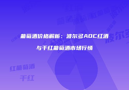葡萄酒价格解析：波尔多AOC红酒与干红葡萄酒市场行情