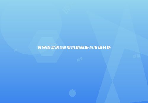 宜宾原浆酒52度价格解析与市场分析