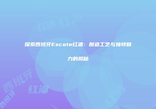 探索西班牙Escote红酒：酿造工艺与独特魅力的揭秘
