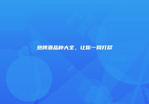 熟啤酒品种大全，让你一网打尽