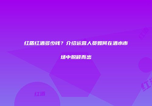 红盾红酒多少钱？介绍运营人员如何在酒水市场中脱颖而出