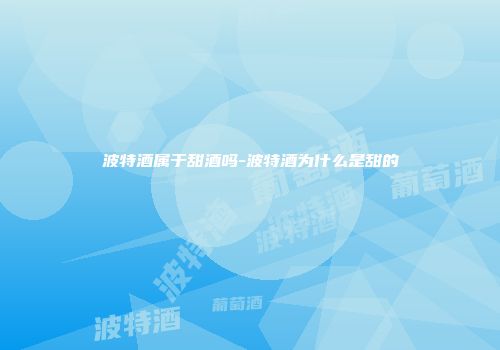 波特酒属于甜酒吗-波特酒为什么是甜的