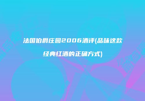 法国伯爵庄园2006酒评(品味这款经典红酒的正确方式)